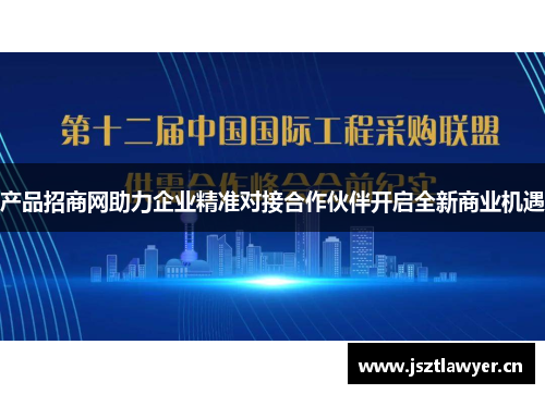 产品招商网助力企业精准对接合作伙伴开启全新商业机遇